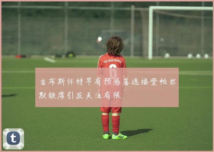 吉布斯怀特早有预感落选福登帕尔默缺席引发关注有限