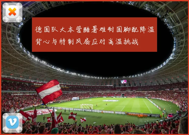 德国队大本营酷暑难耐国脚配降温背心与特制风扇应对高温挑战