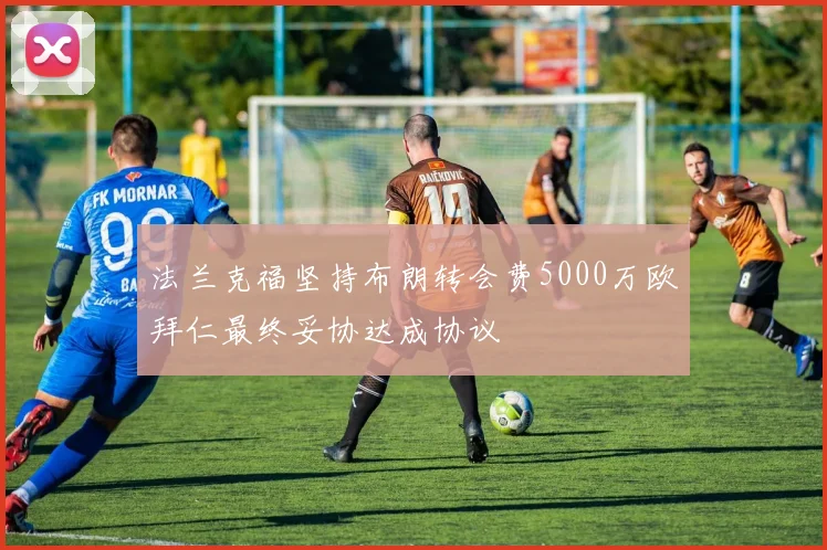 法兰克福坚持布朗转会费5000万欧拜仁最终妥协达成协议