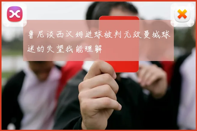 鲁尼谈西汉姆进球被判无效曼城球迷的失望我能理解
