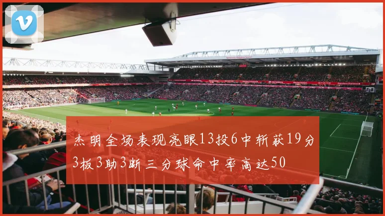 杰明全场表现亮眼13投6中斩获19分3板3助3断三分球命中率高达50