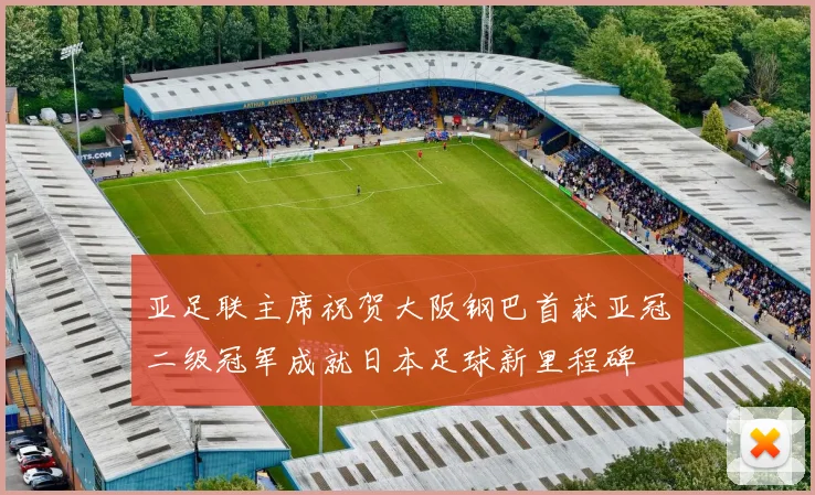 亚足联主席祝贺大阪钢巴首获亚冠二级冠军成就日本足球新里程碑