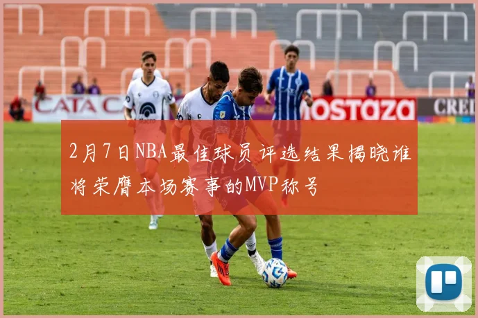 2月7日NBA最佳球员评选结果揭晓谁将荣膺本场赛事的MVP称号
