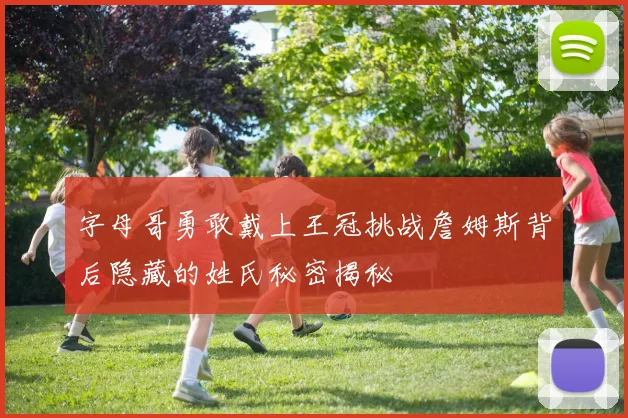 字母哥勇敢戴上王冠挑战詹姆斯背后隐藏的姓氏秘密揭秘
