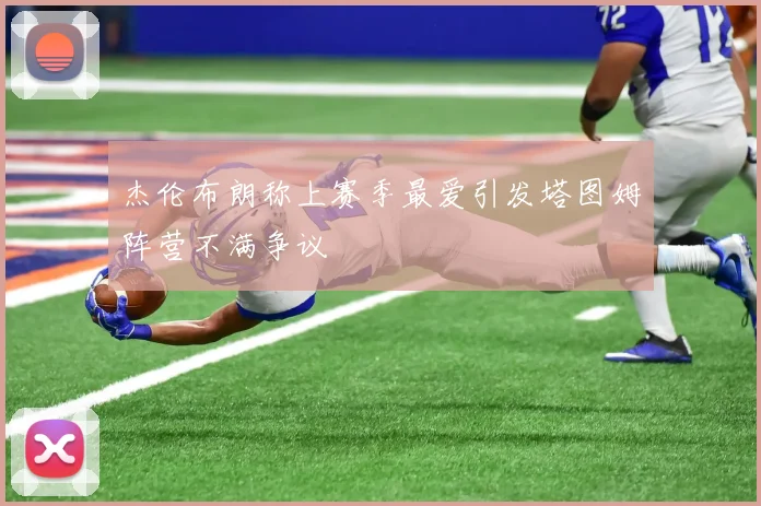 杰伦布朗称上赛季最爱引发塔图姆阵营不满争议