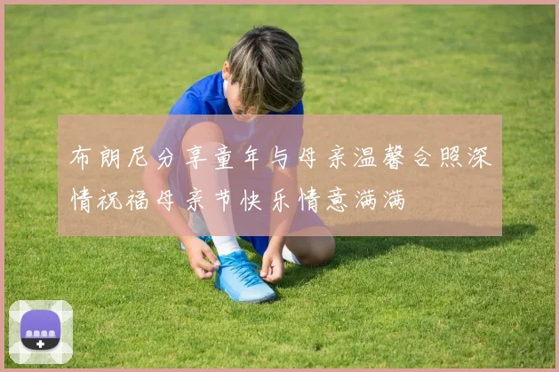 布朗尼分享童年与母亲温馨合照深情祝福母亲节快乐情意满满