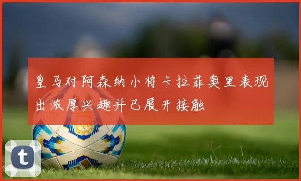 皇马对阿森纳小将卡拉菲奥里表现出浓厚兴趣并已展开接触