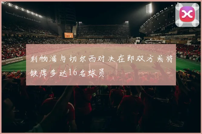 利物浦与切尔西对决在即双方或将缺席多达16名球员