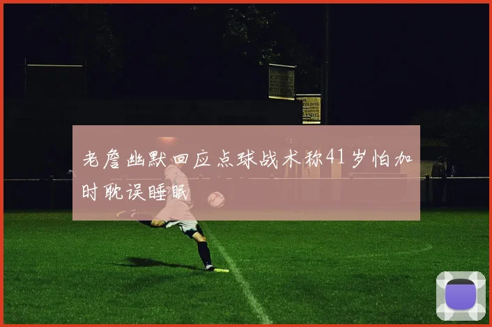 老詹幽默回应点球战术称41岁怕加时耽误睡眠