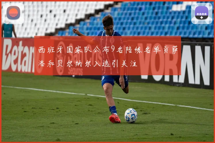 西班牙国家队公布9名陪练名单贡萨洛和贝尔纳尔入选引关注