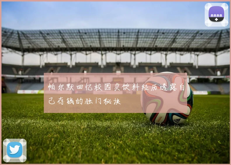 帕尔默回忆校园卖饮料经历透露自己存钱的独门秘诀