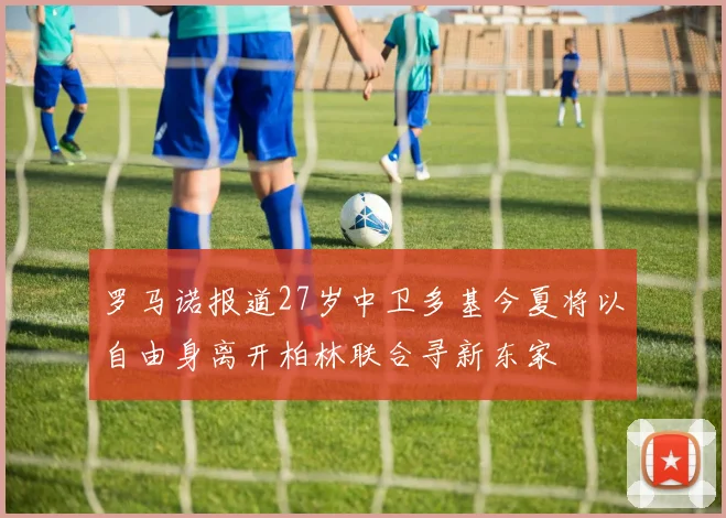 罗马诺报道27岁中卫多基今夏将以自由身离开柏林联合寻新东家