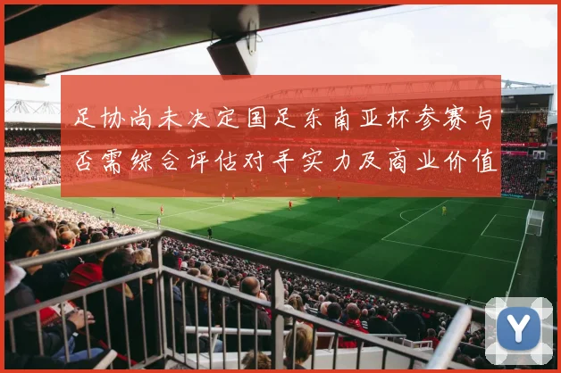 足协尚未决定国足东南亚杯参赛与否需综合评估对手实力及商业价值