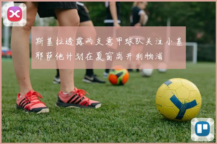 斯基拉透露两支意甲球队关注小基耶萨他计划在夏窗离开利物浦