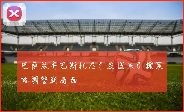 巴萨放弃巴斯托尼引发国米引援策略调整新局面