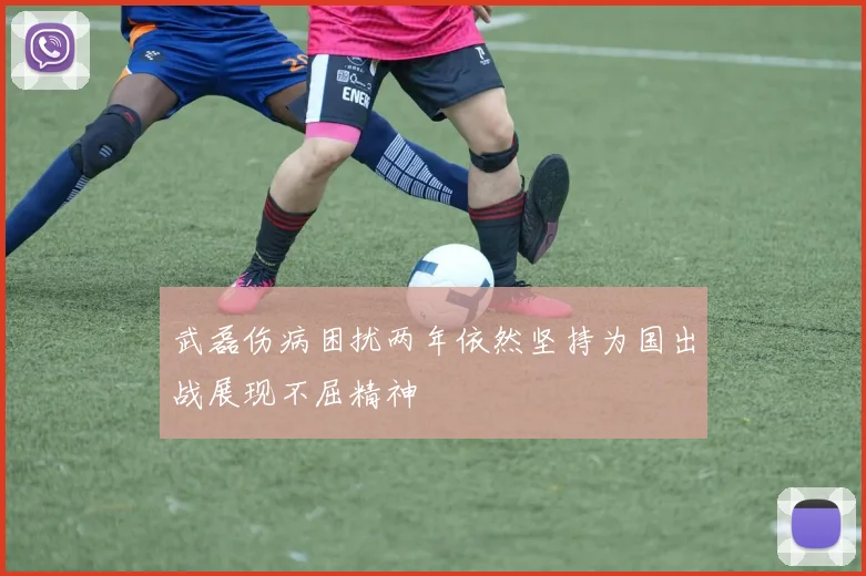 武磊伤病困扰两年依然坚持为国出战展现不屈精神