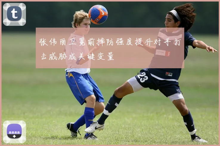 张伟丽卫冕前摔防强度提升对手打击威胁成关键变量