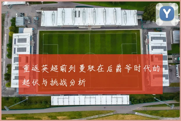 重返英超前列曼联在后爵爷时代的起伏与挑战分析