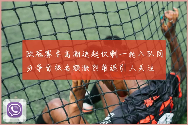 欧冠赛季高潮迭起仅剩一轮八队同分争晋级名额激烈角逐引人关注