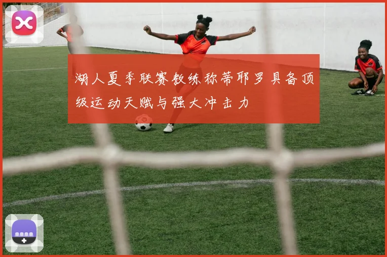 湖人夏季联赛教练称蒂耶罗具备顶级运动天赋与强大冲击力