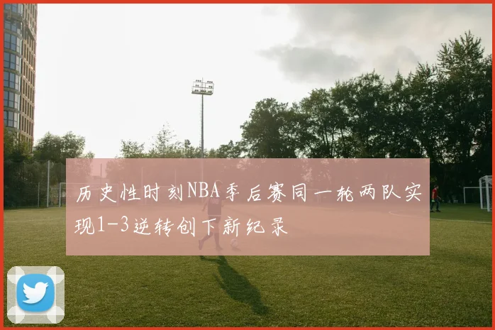 历史性时刻NBA季后赛同一轮两队实现1-3逆转创下新纪录