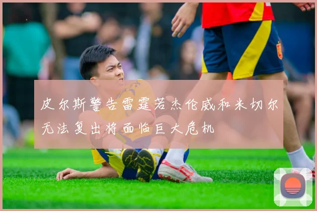 皮尔斯警告雷霆若杰伦威和米切尔无法复出将面临巨大危机
