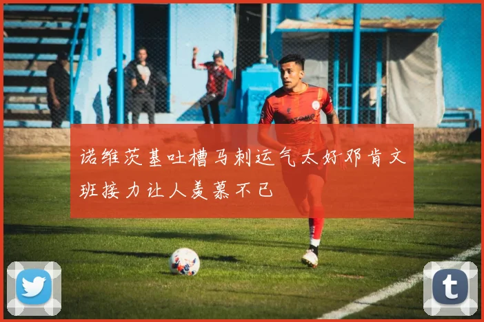 诺维茨基吐槽马刺运气太好邓肯文班接力让人羡慕不已