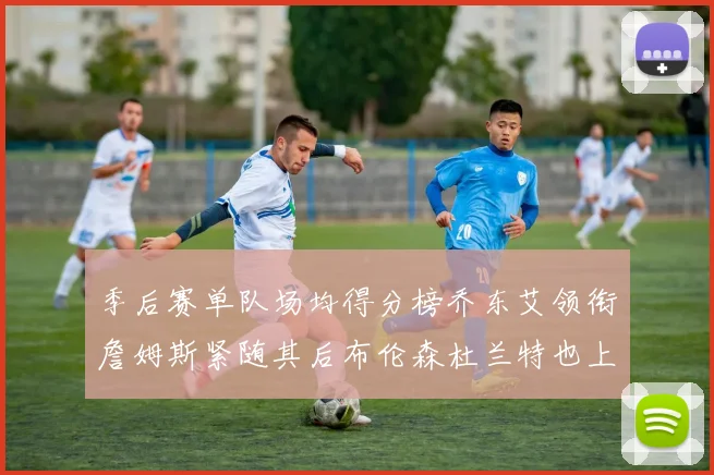 季后赛单队场均得分榜乔东艾领衔詹姆斯紧随其后布伦森杜兰特也上榜