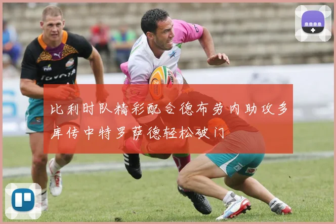 比利时队精彩配合德布劳内助攻多库传中特罗萨德轻松破门