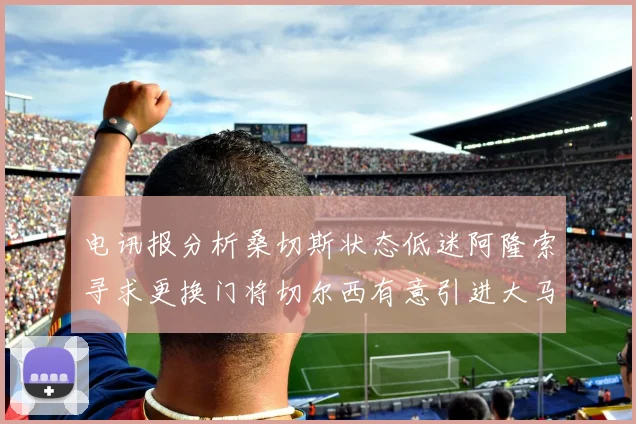电讯报分析桑切斯状态低迷阿隆索寻求更换门将切尔西有意引进大马丁
