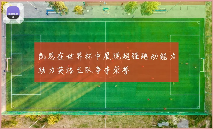 凯恩在世界杯中展现超强跑动能力助力英格兰队争夺荣誉