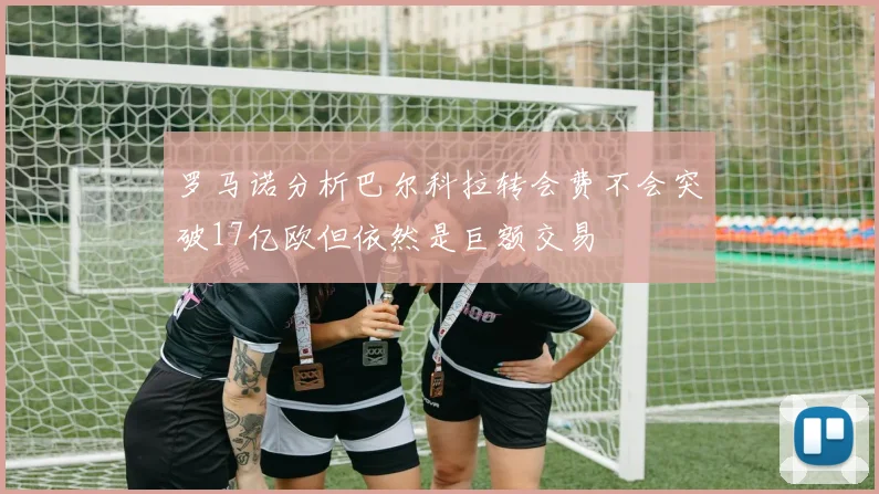 罗马诺分析巴尔科拉转会费不会突破17亿欧但依然是巨额交易