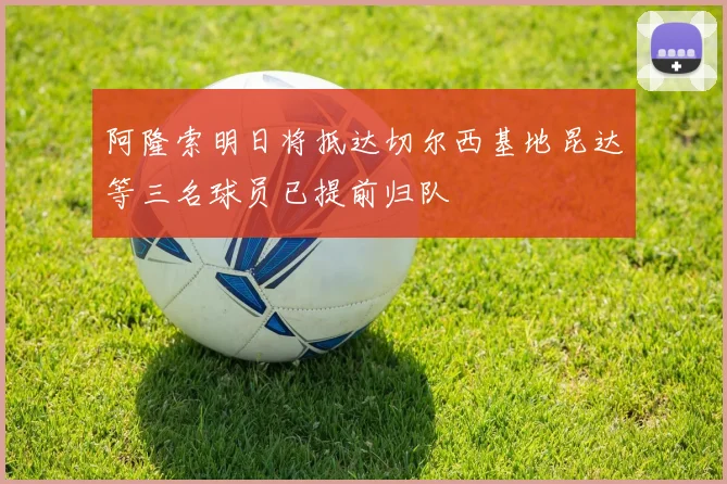 阿隆索明日将抵达切尔西基地昆达等三名球员已提前归队