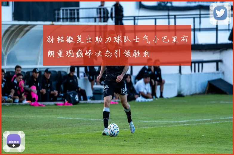孙铭徽复出助力球队士气小巴里布朗重现巅峰状态引领胜利