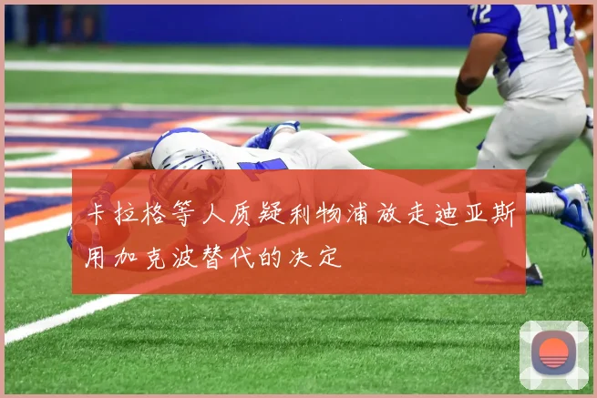 卡拉格等人质疑利物浦放走迪亚斯用加克波替代的决定