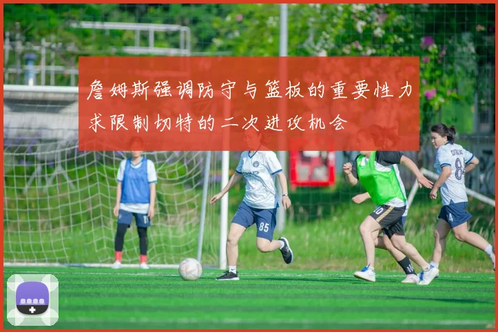 詹姆斯强调防守与篮板的重要性力求限制切特的二次进攻机会