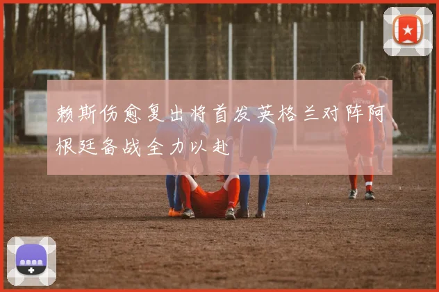赖斯伤愈复出将首发英格兰对阵阿根廷备战全力以赴