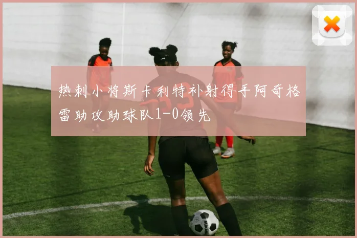 热刺小将斯卡利特补射得手阿奇格雷助攻助球队1-0领先