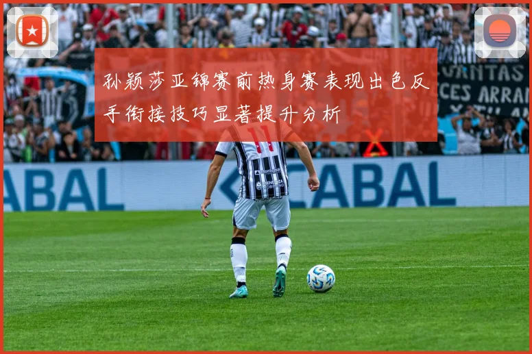 孙颖莎亚锦赛前热身赛表现出色反手衔接技巧显著提升分析