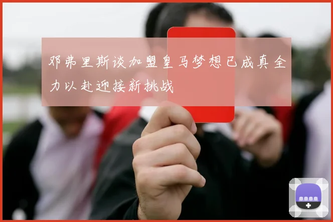 邓弗里斯谈加盟皇马梦想已成真全力以赴迎接新挑战